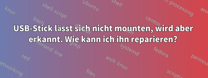 USB-Stick lässt sich nicht mounten, wird aber erkannt. Wie kann ich ihn reparieren?