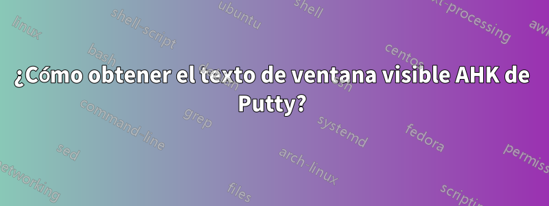 ¿Cómo obtener el texto de ventana visible AHK de Putty?