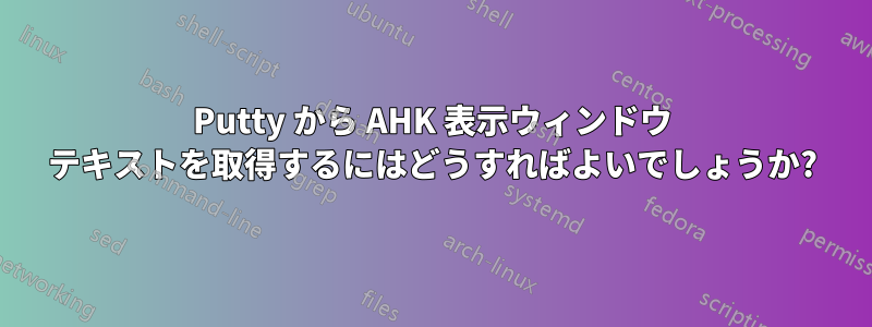 Putty から AHK 表示ウィンドウ テキストを取得するにはどうすればよいでしょうか?