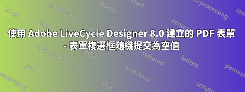 使用 Adob​​e LiveCycle Designer 8.0 建立的 PDF 表單 - 表單複選框隨機提交為空值