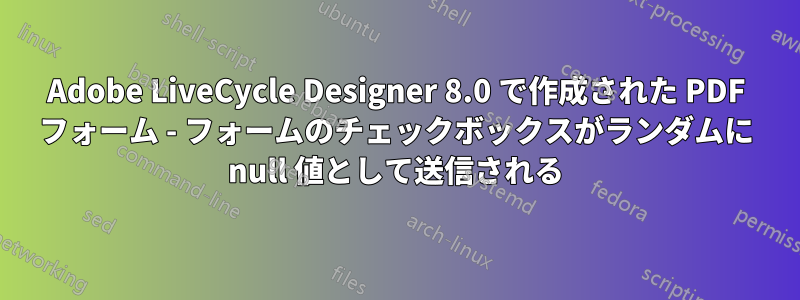 Adobe LiveCycle Designer 8.0 で作成された PDF フォーム - フォームのチェックボックスがランダムに null 値として送信される