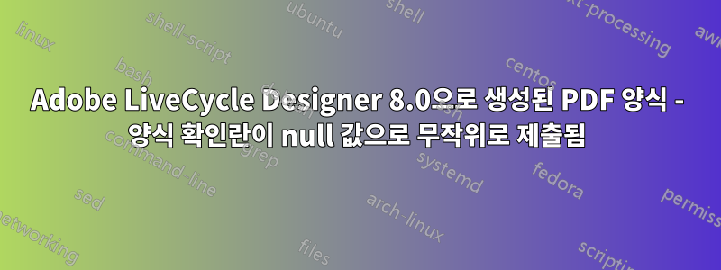 Adobe LiveCycle Designer 8.0으로 생성된 PDF 양식 - 양식 확인란이 null 값으로 무작위로 제출됨