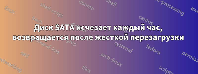 Диск SATA исчезает каждый час, возвращается после жесткой перезагрузки