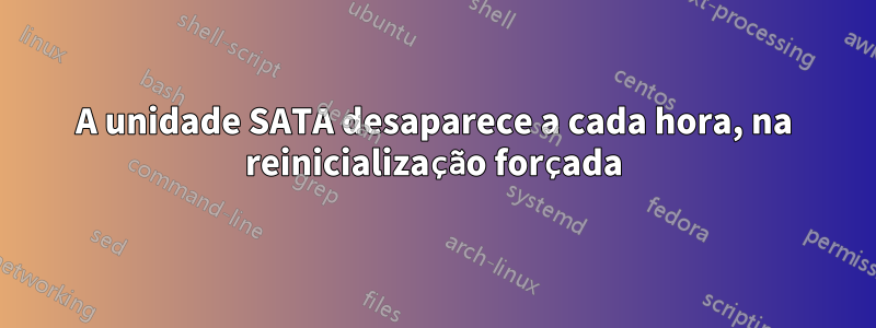 A unidade SATA desaparece a cada hora, na reinicialização forçada