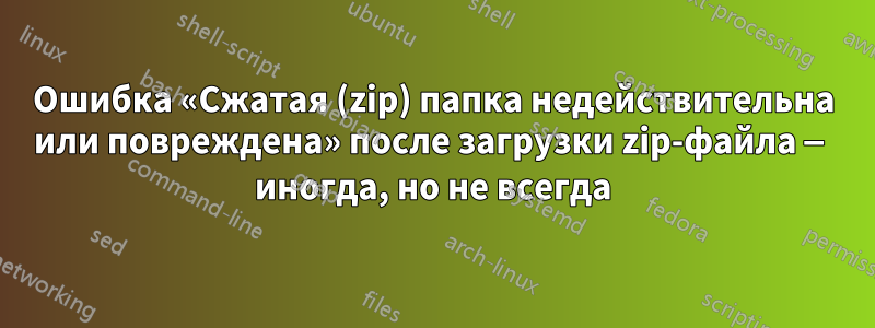 Ошибка «Сжатая (zip) папка недействительна или повреждена» после загрузки zip-файла — иногда, но не всегда