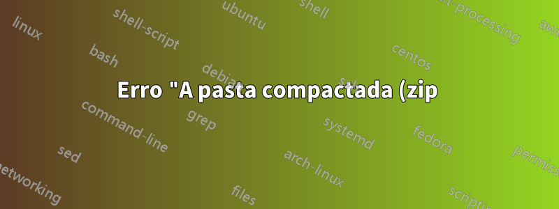 Erro "A pasta compactada (zip) é inválida ou corrompida" após baixar o arquivo zip - às vezes, mas nem sempre