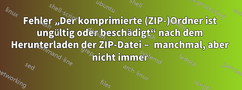 Fehler „Der komprimierte (ZIP-)Ordner ist ungültig oder beschädigt“ nach dem Herunterladen der ZIP-Datei – manchmal, aber nicht immer