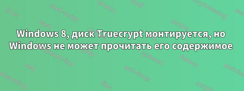 Windows 8, диск Truecrypt монтируется, но Windows не может прочитать его содержимое