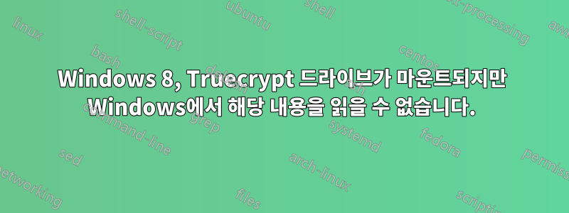 Windows 8, Truecrypt 드라이브가 마운트되지만 Windows에서 해당 내용을 읽을 수 없습니다.