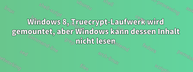 Windows 8, Truecrypt-Laufwerk wird gemountet, aber Windows kann dessen Inhalt nicht lesen