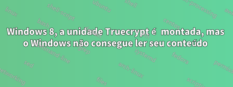 Windows 8, a unidade Truecrypt é montada, mas o Windows não consegue ler seu conteúdo