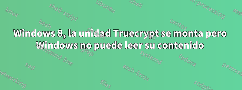 Windows 8, la unidad Truecrypt se monta pero Windows no puede leer su contenido