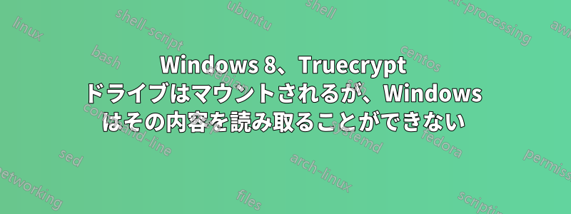 Windows 8、Truecrypt ドライブはマウントされるが、Windows はその内容を読み取ることができない