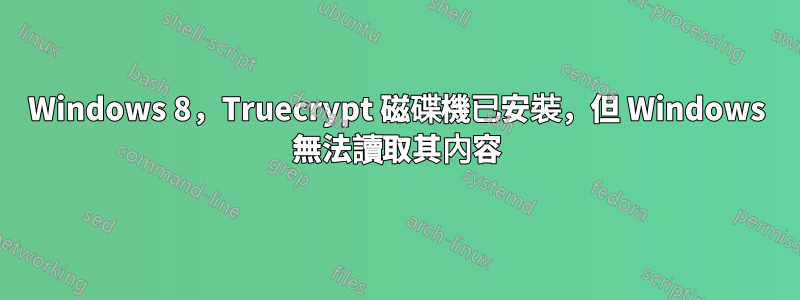 Windows 8，Truecrypt 磁碟機已安裝，但 Windows 無法讀取其內容