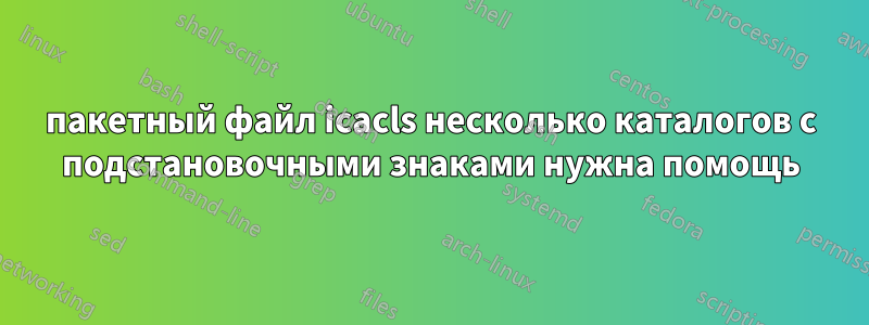 пакетный файл icacls несколько каталогов с подстановочными знаками нужна помощь