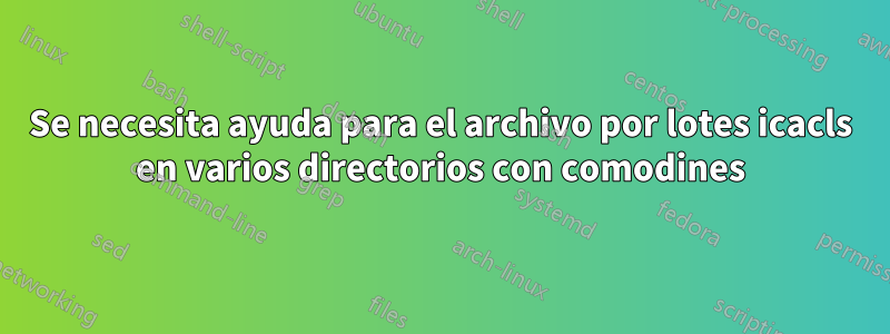 Se necesita ayuda para el archivo por lotes icacls en varios directorios con comodines