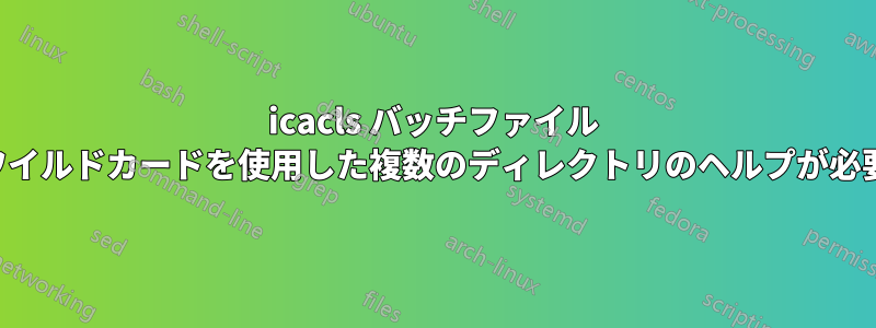 icacls バッチファイル ワイルドカードを使用した複数のディレクトリのヘルプが必要