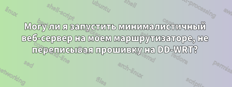 Могу ли я запустить минималистичный веб-сервер на моем маршрутизаторе, не переписывая прошивку на DD-WRT?