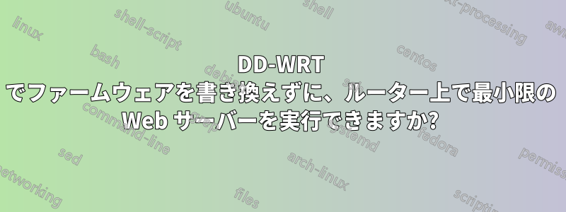 DD-WRT でファームウェアを書き換えずに、ルーター上で最小限の Web サーバーを実行できますか?