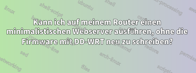 Kann ich auf meinem Router einen minimalistischen Webserver ausführen, ohne die Firmware mit DD-WRT neu zu schreiben?