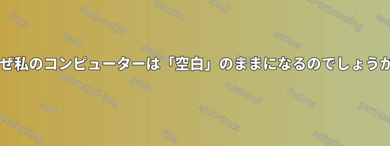 なぜ私のコンピューターは「空白」のままになるのでしょうか?