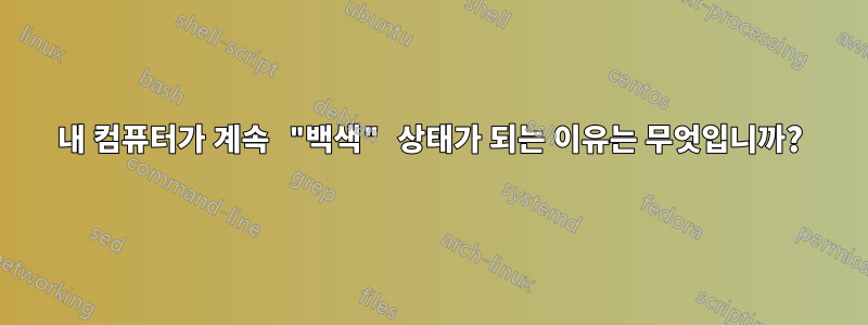 내 컴퓨터가 계속 "백색" 상태가 되는 이유는 무엇입니까?