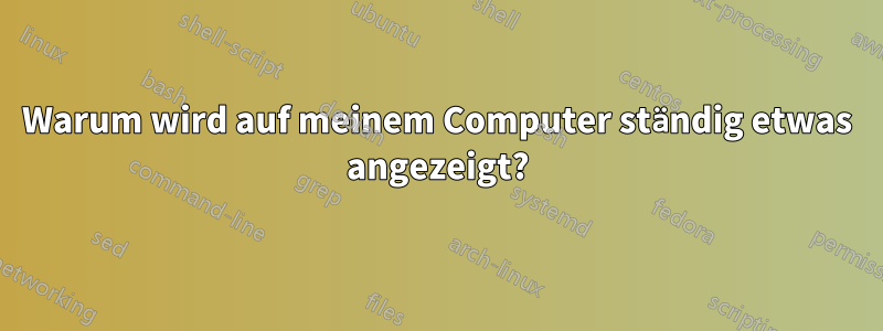 Warum wird auf meinem Computer ständig etwas angezeigt?