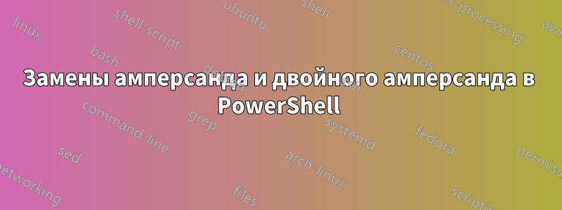 Замены амперсанда и двойного амперсанда в PowerShell