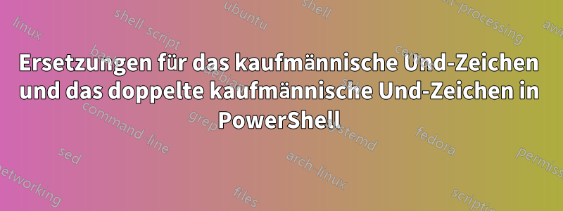 Ersetzungen für das kaufmännische Und-Zeichen und das doppelte kaufmännische Und-Zeichen in PowerShell