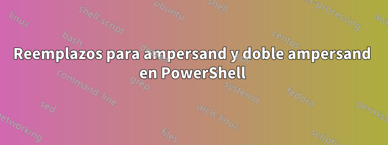 Reemplazos para ampersand y doble ampersand en PowerShell