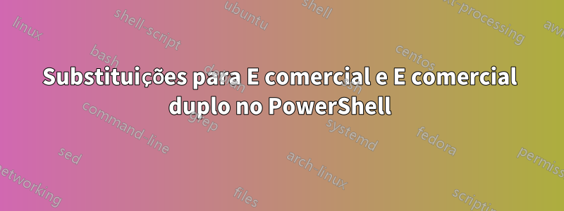 Substituições para E comercial e E comercial duplo no PowerShell