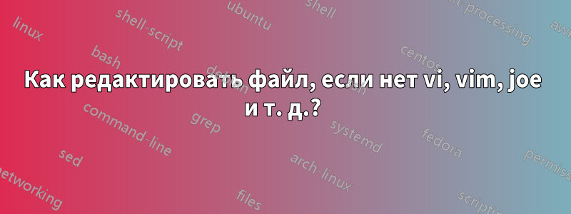 Как редактировать файл, если нет vi, vim, joe и т. д.?