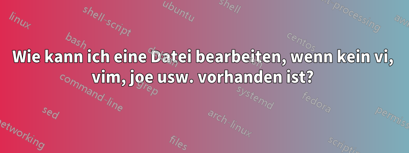 Wie kann ich eine Datei bearbeiten, wenn kein vi, vim, joe usw. vorhanden ist?