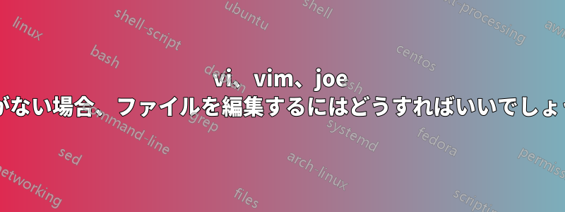 vi、vim、joe などがない場合、ファイルを編集するにはどうすればいいでしょうか?