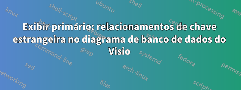 Exibir primário: relacionamentos de chave estrangeira no diagrama de banco de dados do Visio