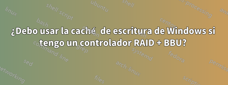 ¿Debo usar la caché de escritura de Windows si tengo un controlador RAID + BBU?