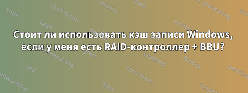 Стоит ли использовать кэш записи Windows, если у меня есть RAID-контроллер + BBU?