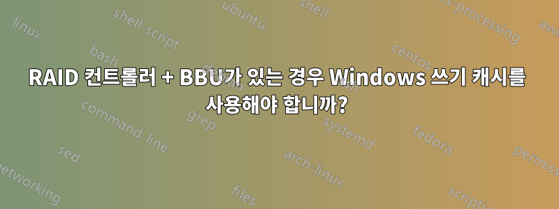 RAID 컨트롤러 + BBU가 있는 경우 Windows 쓰기 캐시를 사용해야 합니까?