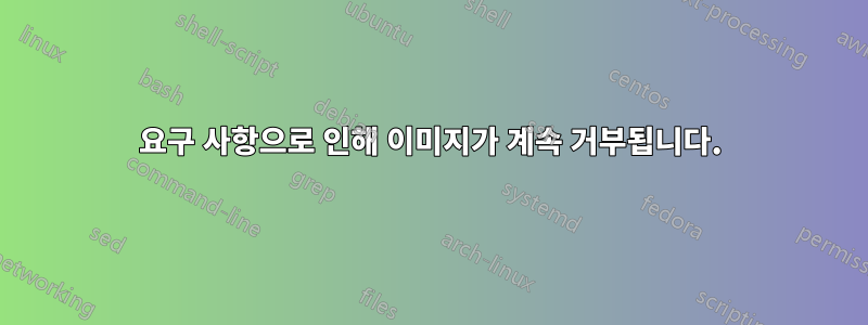 요구 사항으로 인해 이미지가 계속 거부됩니다.