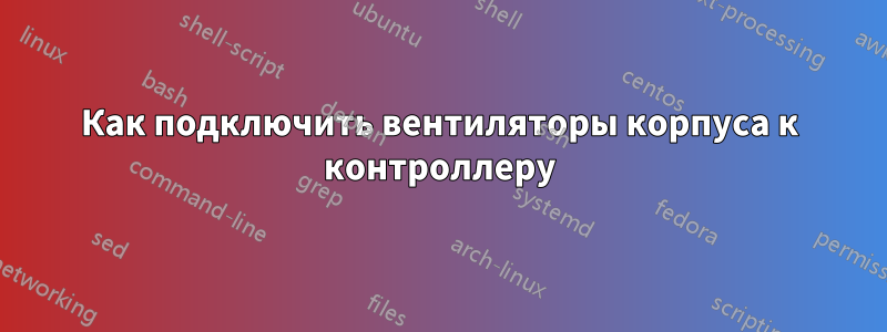 Как подключить вентиляторы корпуса к контроллеру