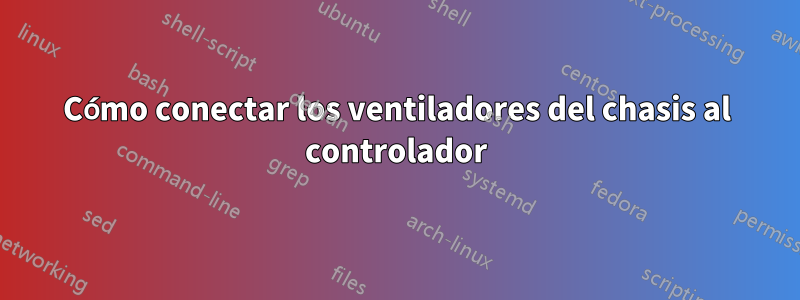 Cómo conectar los ventiladores del chasis al controlador