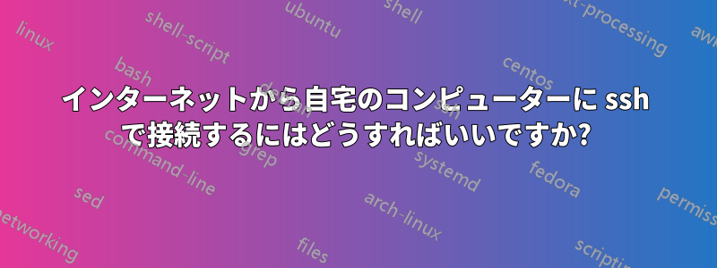 インターネットから自宅のコンピューターに ssh で接続するにはどうすればいいですか?