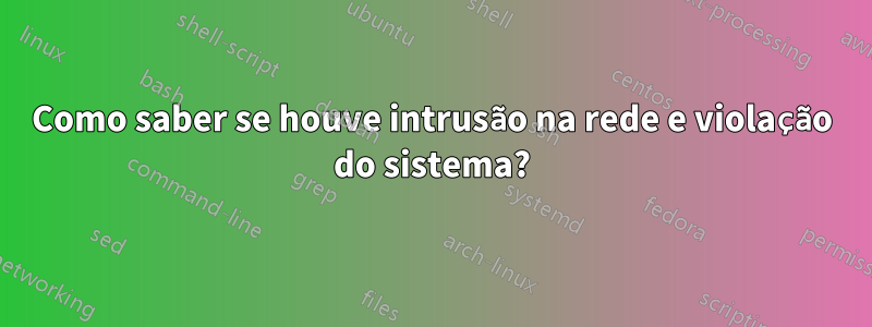 Como saber se houve intrusão na rede e violação do sistema?