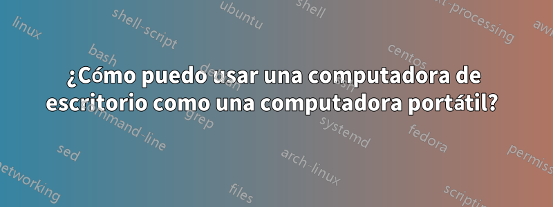 ¿Cómo puedo usar una computadora de escritorio como una computadora portátil? 