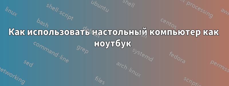 Как использовать настольный компьютер как ноутбук 