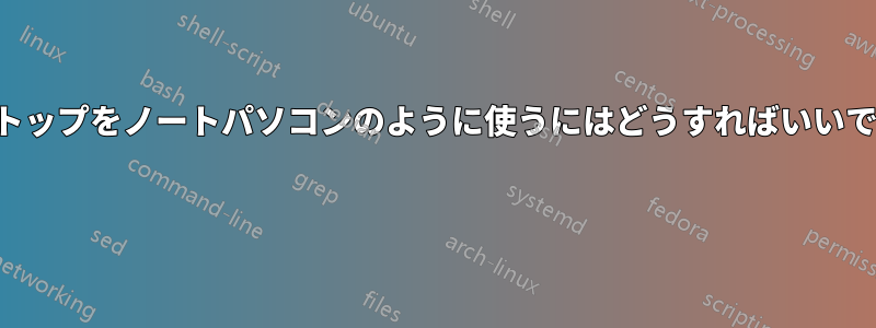 デスクトップをノートパソコンのように使うにはどうすればいいですか？ 