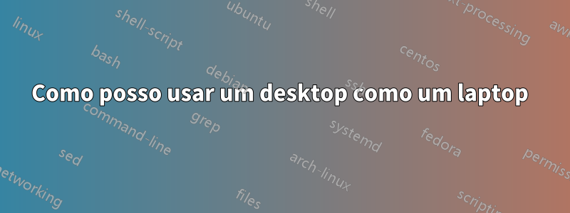 Como posso usar um desktop como um laptop 