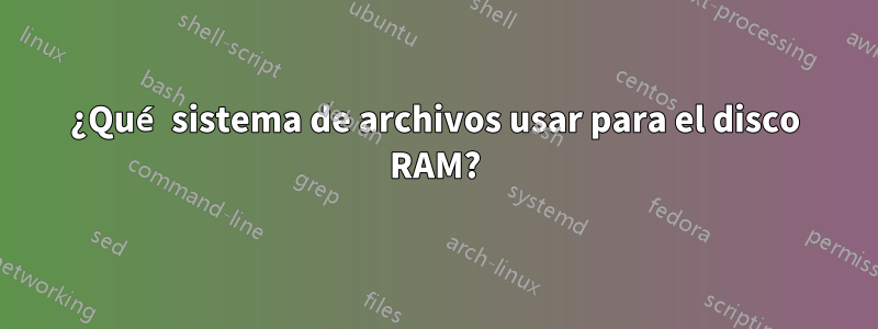 ¿Qué sistema de archivos usar para el disco RAM?