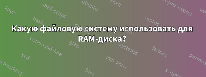 Какую файловую систему использовать для RAM-диска?