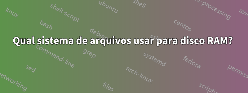 Qual sistema de arquivos usar para disco RAM?